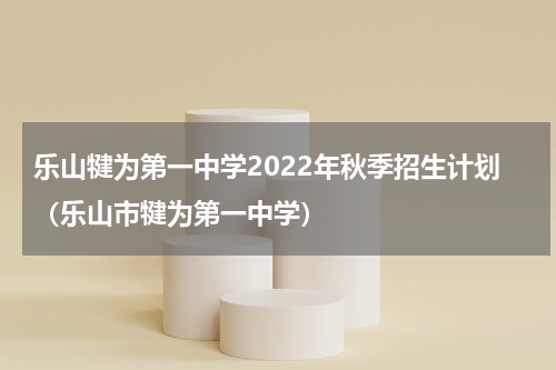 乐山犍为第一中学2022年秋季招生计划（乐山市犍为第一中学）