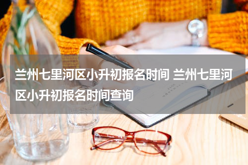 兰州七里河区小升初报名时间 兰州七里河区小升初报名时间查询