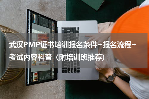 武汉PMP证书培训报名条件+报名流程+考试内容科普（附培训班推荐）