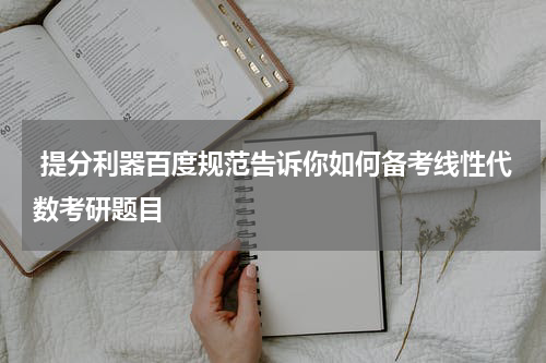  提分利器百度规范告诉你如何备考线性代数考研题目