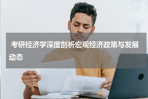  考研经济学深度剖析宏观经济政策与发展动态