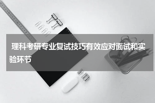  理科考研专业复试技巧有效应对面试和实验环节
