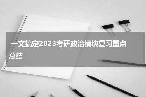  一文搞定2023考研政治模块复习重点总结