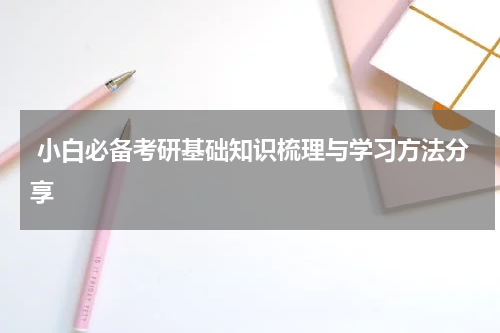  小白必备考研基础知识梳理与学习方法分享