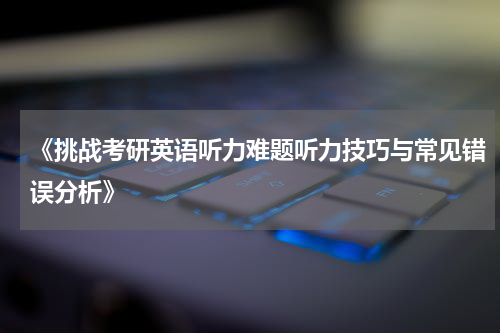 《挑战考研英语听力难题听力技巧与常见错误分析》