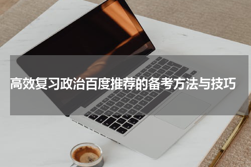  高效复习政治百度推荐的备考方法与技巧