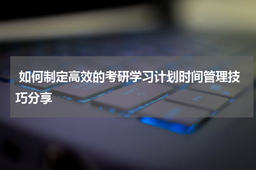  如何制定高效的考研学习计划时间管理技巧分享