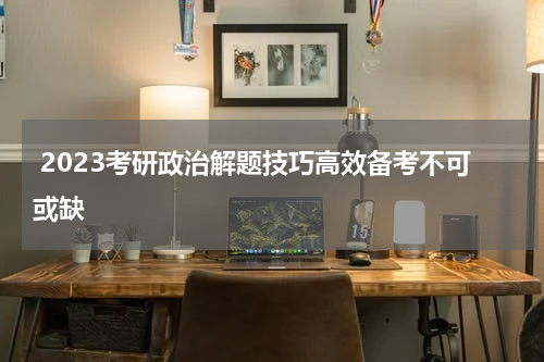  2023考研政治解题技巧高效备考不可或缺