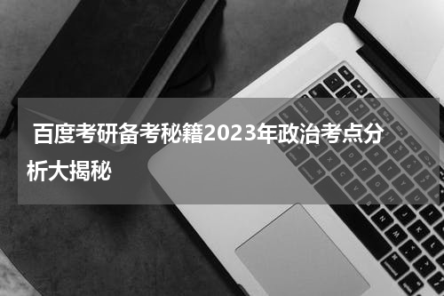  百度考研备考秘籍2023年政治考点分析大揭秘