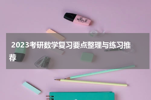  2023考研数学复习要点整理与练习推荐