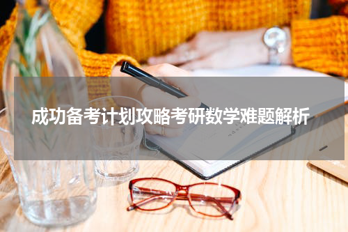  成功备考计划攻略考研数学难题解析