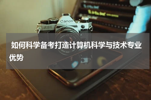  如何科学备考打造计算机科学与技术专业优势