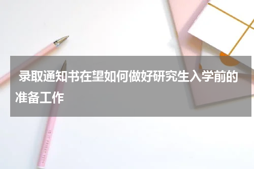  录取通知书在望如何做好研究生入学前的准备工作