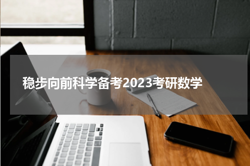  稳步向前科学备考2023考研数学
