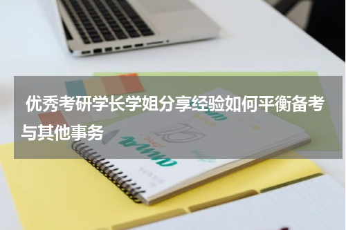  优秀考研学长学姐分享经验如何平衡备考与其他事务