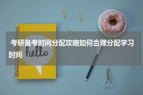 考研备考时间分配攻略如何合理分配学习时间