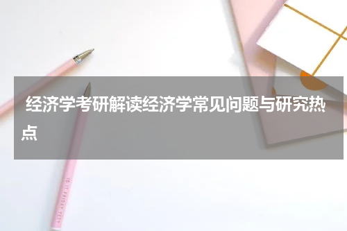  经济学考研解读经济学常见问题与研究热点