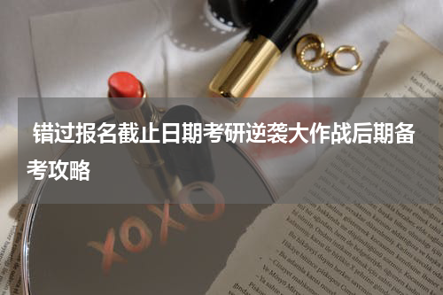  错过报名截止日期考研逆袭大作战后期备考攻略