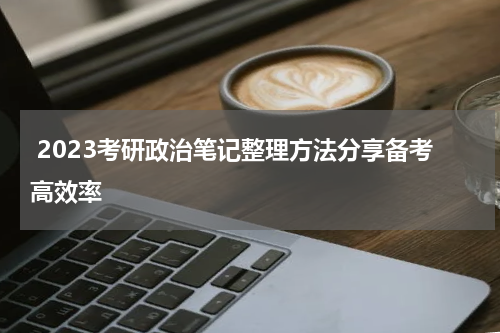  2023考研政治笔记整理方法分享备考高效率