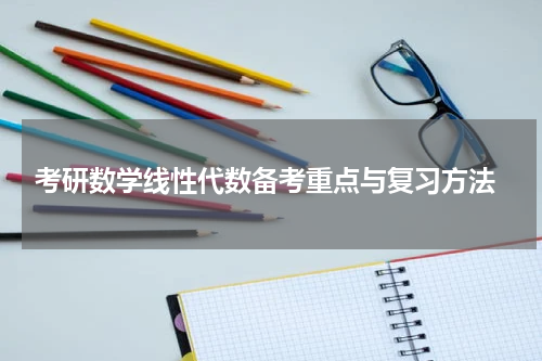  考研数学线性代数备考重点与复习方法