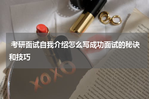  考研面试自我介绍怎么写成功面试的秘诀和技巧