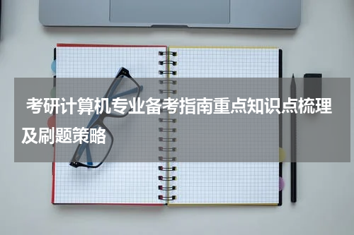  考研计算机专业备考指南重点知识点梳理及刷题策略