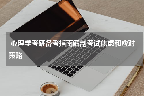  心理学考研备考指南解剖考试焦虑和应对策略