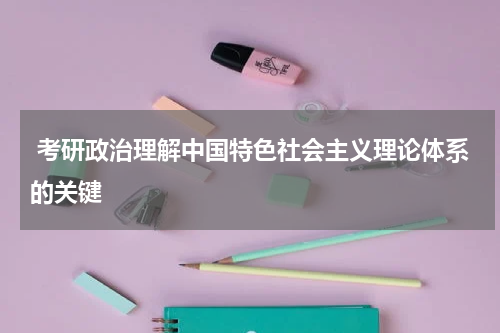  考研政治理解中国特色社会主义理论体系的关键