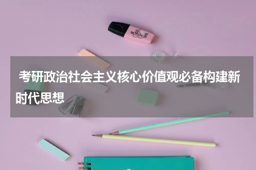  考研政治社会主义核心价值观必备构建新时代思想