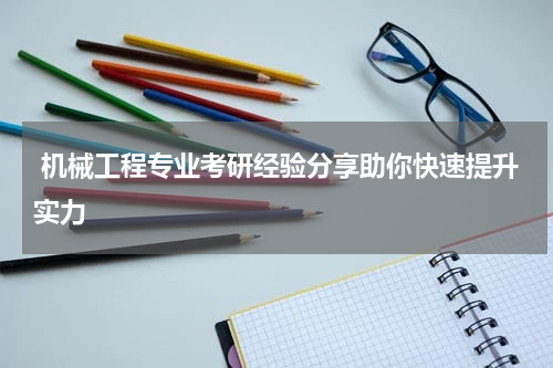  机械工程专业考研经验分享助你快速提升实力