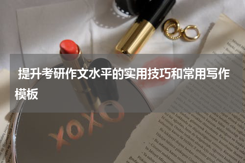  提升考研作文水平的实用技巧和常用写作模板