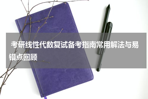 考研线性代数复试备考指南常用解法与易错点回顾
