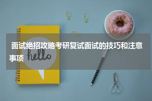  面试绝招攻略考研复试面试的技巧和注意事项