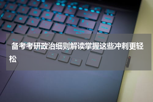  备考考研政治细则解读掌握这些冲刺更轻松