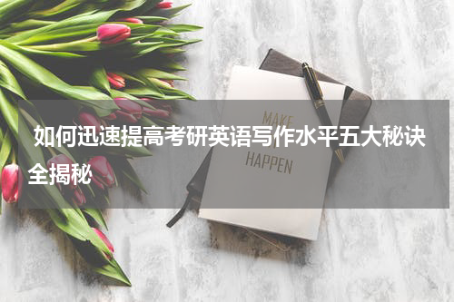  如何迅速提高考研英语写作水平五大秘诀全揭秘