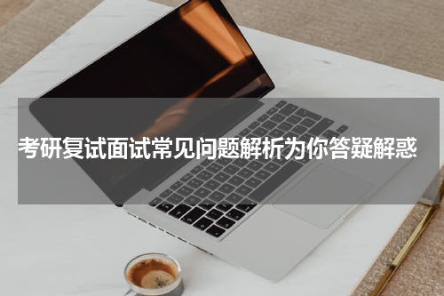  考研复试面试常见问题解析为你答疑解惑