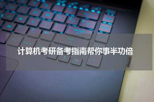  计算机考研备考指南帮你事半功倍