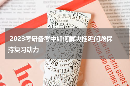  2023考研备考中如何解决拖延问题保持复习动力