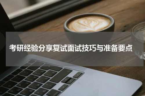  考研经验分享复试面试技巧与准备要点