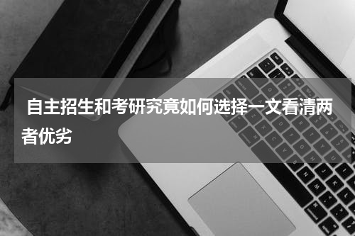  自主招生和考研究竟如何选择一文看清两者优劣