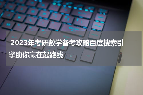  2023年考研数学备考攻略百度搜索引擎助你赢在起跑线