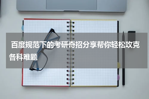  百度规范下的考研奇招分享帮你轻松攻克各科难题