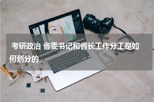  考研政治 省委书记和省长工作分工是如何划分的