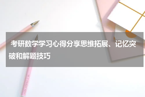 考研数学学习心得分享思维拓展、记忆突破和解题技巧