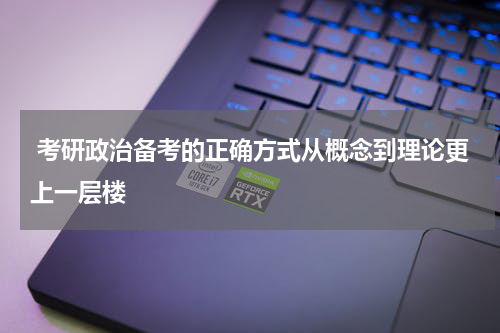  考研政治备考的正确方式从概念到理论更上一层楼