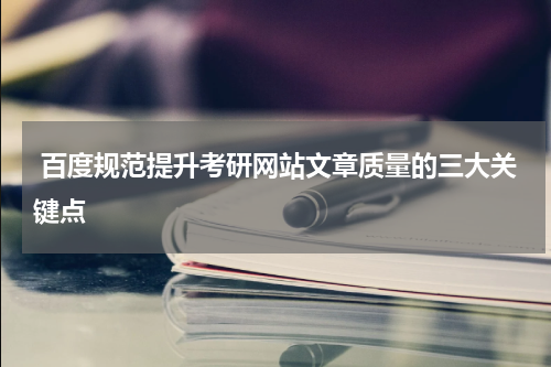  百度规范提升考研网站文章质量的三大关键点