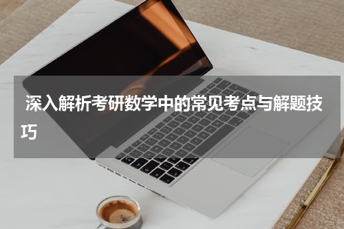  深入解析考研数学中的常见考点与解题技巧