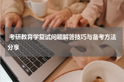  考研教育学复试问题解答技巧与备考方法分享