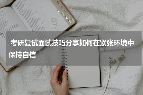  考研复试面试技巧分享如何在紧张环境中保持自信