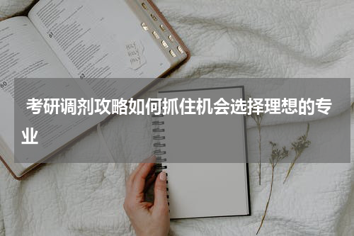 考研调剂攻略如何抓住机会选择理想的专业